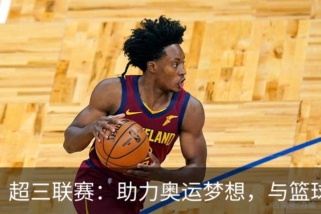 超三联赛：助力奥运梦想，与篮球事业共成长